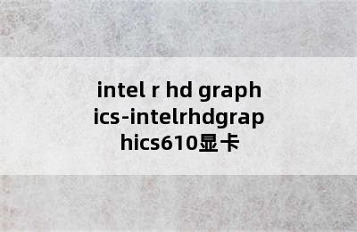 intel r hd graphics-intelrhdgraphics610显卡